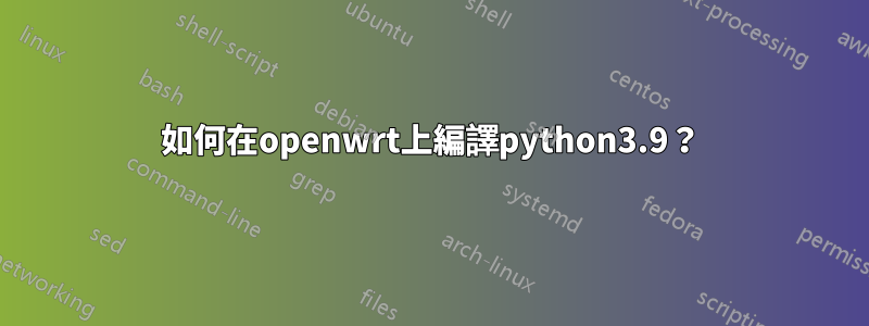 如何在openwrt上編譯python3.9？