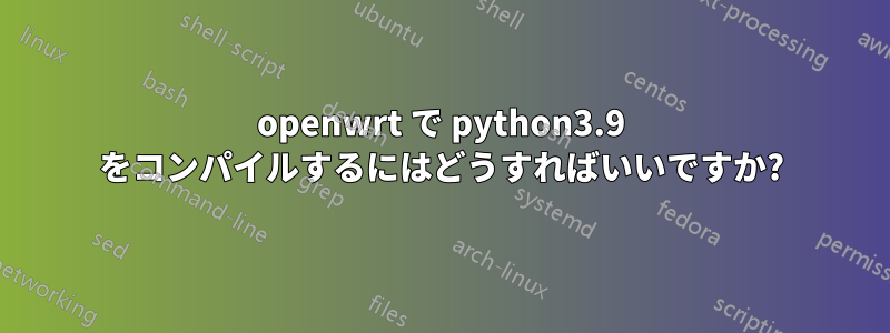 openwrt で python3.9 をコンパイルするにはどうすればいいですか?