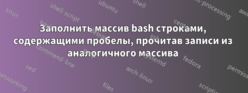 Заполнить массив bash строками, содержащими пробелы, прочитав записи из аналогичного массива