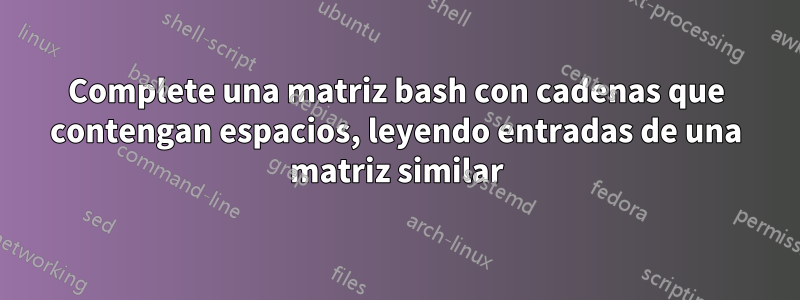 Complete una matriz bash con cadenas que contengan espacios, leyendo entradas de una matriz similar
