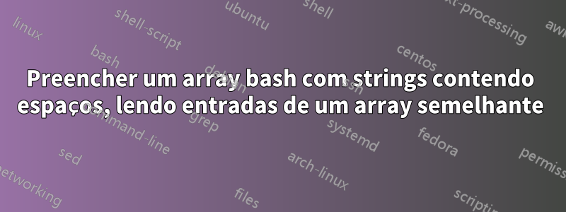 Preencher um array bash com strings contendo espaços, lendo entradas de um array semelhante