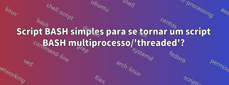 Script BASH simples para se tornar um script BASH multiprocesso/'threaded'?