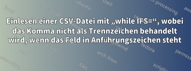 Einlesen einer CSV-Datei mit „while IFS=“, wobei das Komma nicht als Trennzeichen behandelt wird, wenn das Feld in Anführungszeichen steht