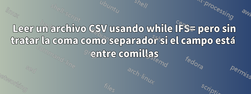 Leer un archivo CSV usando while IFS= pero sin tratar la coma como separador si el campo está entre comillas