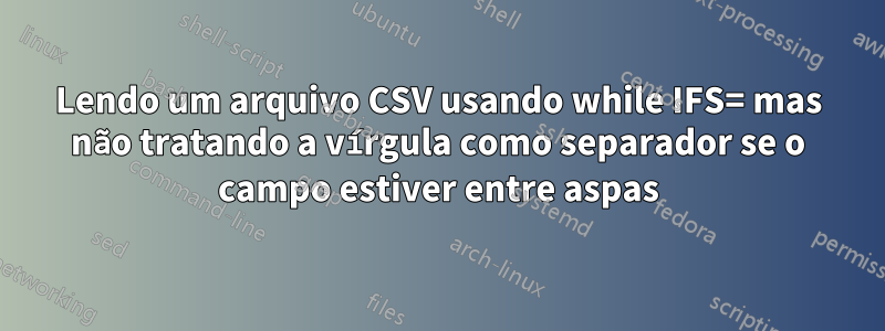 Lendo um arquivo CSV usando while IFS= mas não tratando a vírgula como separador se o campo estiver entre aspas