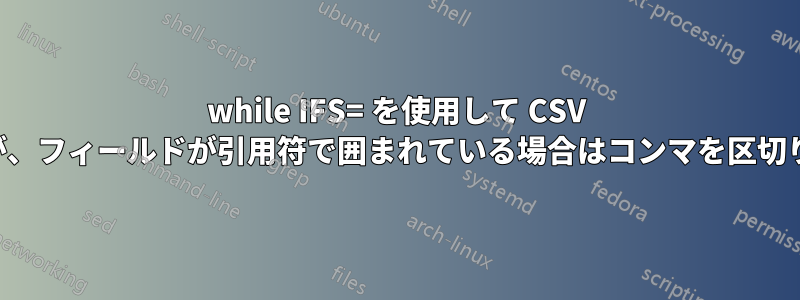 while IFS= を使用して CSV ファイルを読み込むが、フィールドが引用符で囲まれている場合はコンマを区切り文字として扱わない