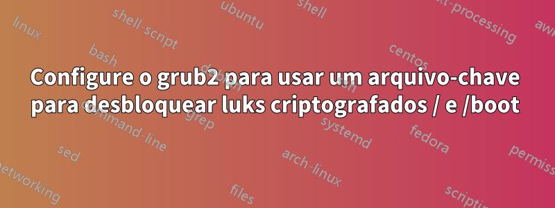 Configure o grub2 para usar um arquivo-chave para desbloquear luks criptografados / e /boot