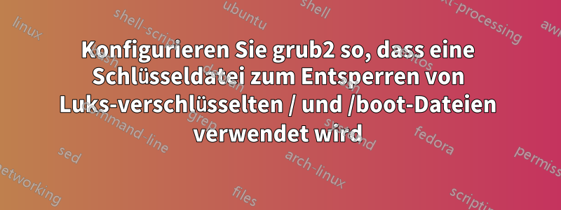 Konfigurieren Sie grub2 so, dass eine Schlüsseldatei zum Entsperren von Luks-verschlüsselten / und /boot-Dateien verwendet wird