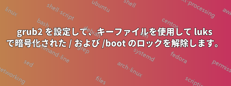 grub2 を設定して、キーファイルを使用して luks で暗号化された / および /boot のロックを解除します。