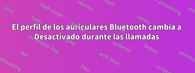 El perfil de los auriculares Bluetooth cambia a Desactivado durante las llamadas