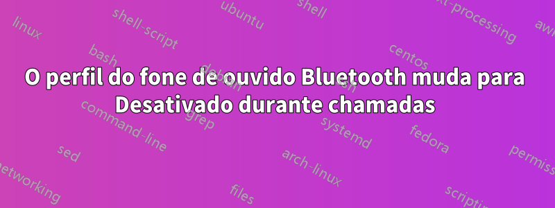 O perfil do fone de ouvido Bluetooth muda para Desativado durante chamadas