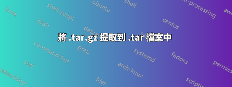 將 .tar.gz 提取到 .tar 檔案中