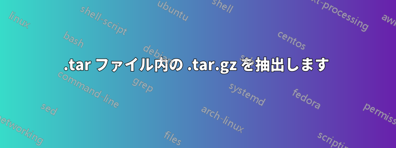 .tar ファイル内の .tar.gz を抽出します