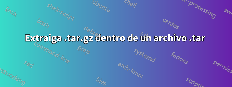 Extraiga .tar.gz dentro de un archivo .tar