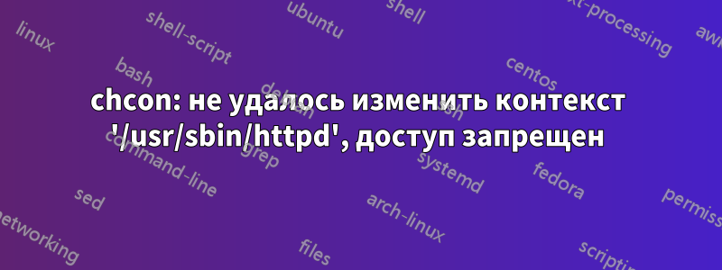 chcon: не удалось изменить контекст '/usr/sbin/httpd', доступ запрещен