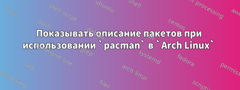 Показывать описание пакетов при использовании `pacman` в `Arch Linux`