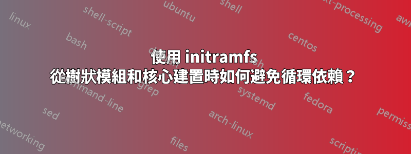 使用 initramfs 從樹狀模組和核心建置時如何避免循環依賴？