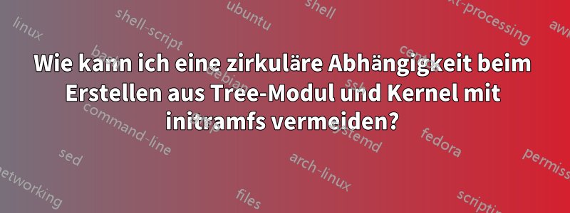 Wie kann ich eine zirkuläre Abhängigkeit beim Erstellen aus Tree-Modul und Kernel mit initramfs vermeiden?