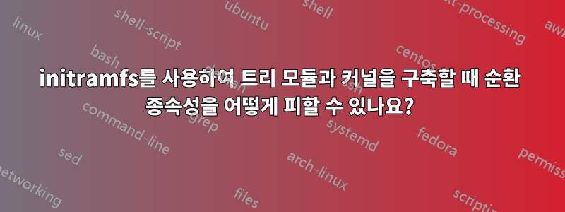 initramfs를 사용하여 트리 모듈과 커널을 구축할 때 순환 종속성을 어떻게 피할 수 있나요?