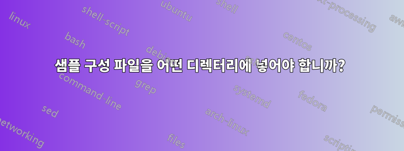 샘플 구성 파일을 어떤 디렉터리에 넣어야 합니까?