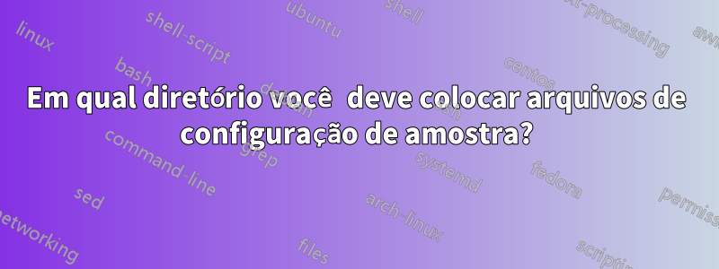 Em qual diretório você deve colocar arquivos de configuração de amostra?