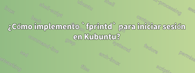 ¿Cómo implemento `fprintd` para iniciar sesión en Kubuntu?