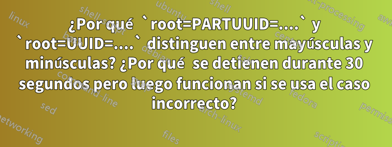 ¿Por qué `root=PARTUUID=....` y `root=UUID=....` distinguen entre mayúsculas y minúsculas? ¿Por qué se detienen durante 30 segundos pero luego funcionan si se usa el caso incorrecto?