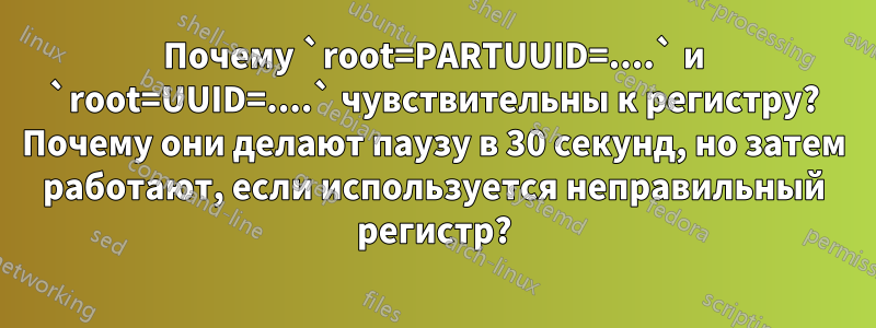 Почему `root=PARTUUID=....` и `root=UUID=....` чувствительны к регистру? Почему они делают паузу в 30 секунд, но затем работают, если используется неправильный регистр?