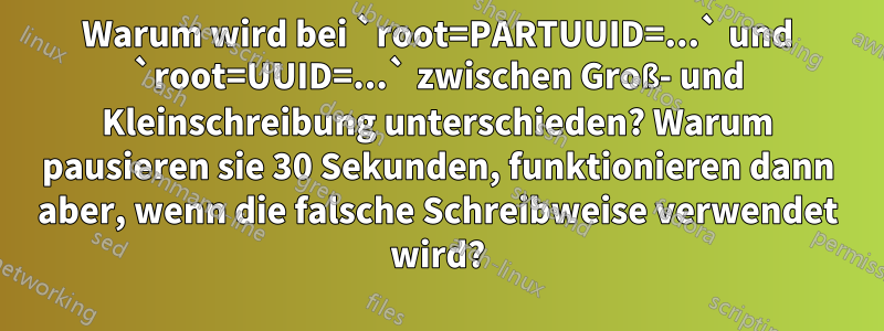Warum wird bei `root=PARTUUID=...` und `root=UUID=...` zwischen Groß- und Kleinschreibung unterschieden? Warum pausieren sie 30 Sekunden, funktionieren dann aber, wenn die falsche Schreibweise verwendet wird?