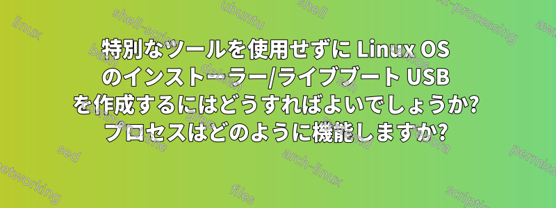 特別なツールを使用せずに Linux OS のインストーラー/ライブブート USB を作成するにはどうすればよいでしょうか? プロセスはどのように機能しますか?
