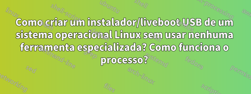 Como criar um instalador/liveboot USB de um sistema operacional Linux sem usar nenhuma ferramenta especializada? Como funciona o processo?