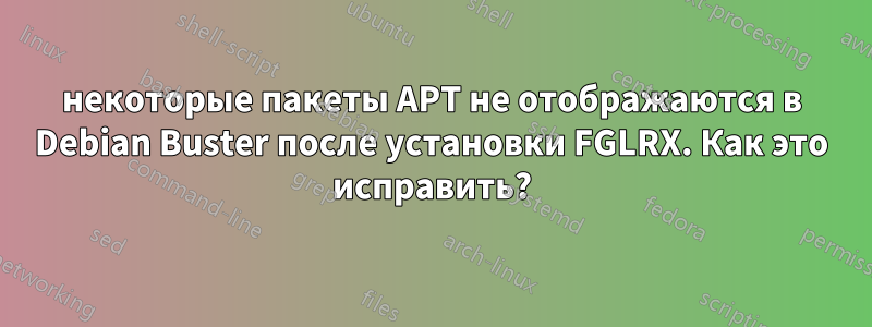 некоторые пакеты APT не отображаются в Debian Buster после установки FGLRX. Как это исправить?