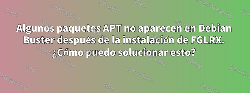 Algunos paquetes APT no aparecen en Debian Buster después de la instalación de FGLRX. ¿Cómo puedo solucionar esto?
