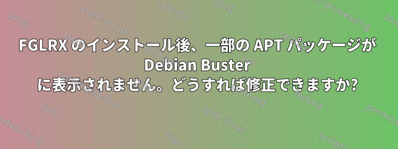 FGLRX のインストール後、一部の APT パッケージが Debian Buster に表示されません。どうすれば修正できますか?