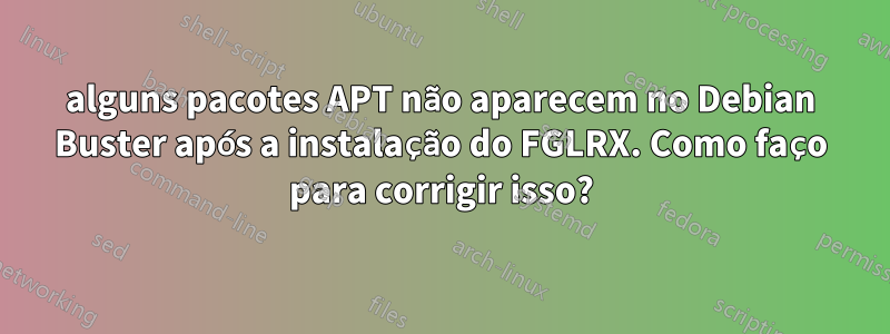 alguns pacotes APT não aparecem no Debian Buster após a instalação do FGLRX. Como faço para corrigir isso?