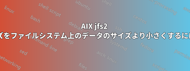 AIX jfs2 スナップショットのサイズをファイルシステム上のデータのサイズより小さくするにはどうすればよいですか?