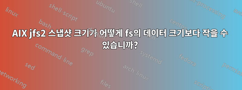 AIX jfs2 스냅샷 크기가 어떻게 fs의 데이터 크기보다 작을 수 있습니까?