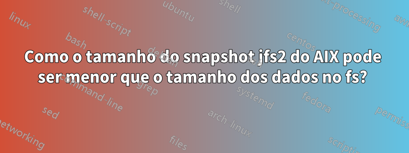 Como o tamanho do snapshot jfs2 do AIX pode ser menor que o tamanho dos dados no fs?