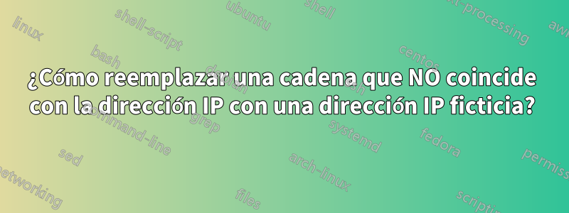 ¿Cómo reemplazar una cadena que NO coincide con la dirección IP con una dirección IP ficticia?