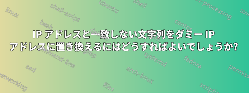 IP アドレスと一致しない文字列をダミー IP アドレスに置き換えるにはどうすればよいでしょうか?