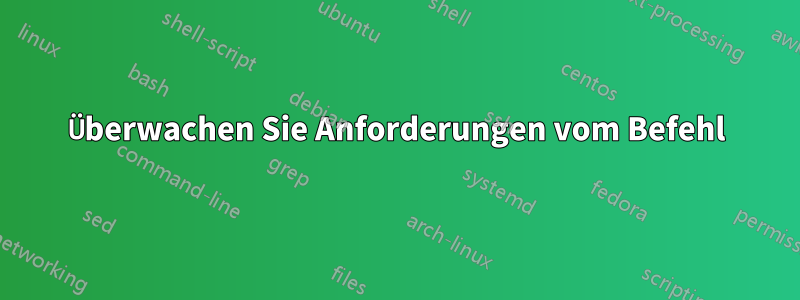 Überwachen Sie Anforderungen vom Befehl