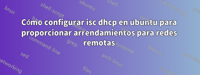 Cómo configurar isc dhcp en ubuntu para proporcionar arrendamientos para redes remotas