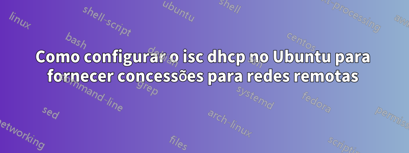 Como configurar o isc dhcp no Ubuntu para fornecer concessões para redes remotas