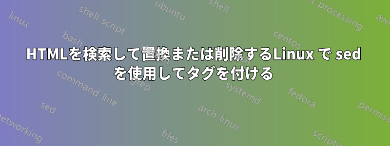 HTMLを検索して置換または削除するLinux で sed を使用してタグを付ける