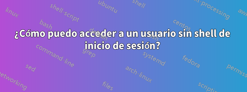 ¿Cómo puedo acceder a un usuario sin shell de inicio de sesión?