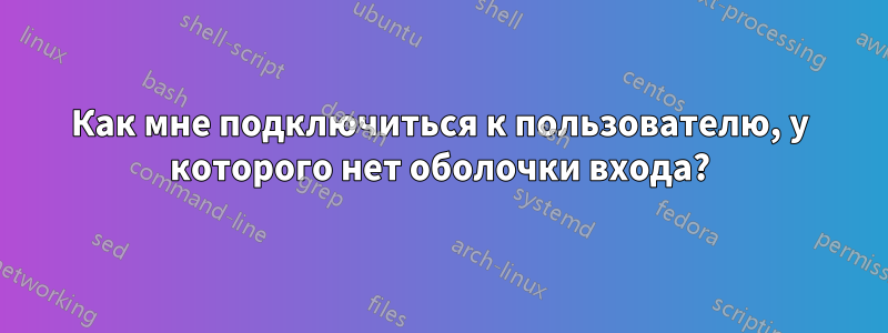 Как мне подключиться к пользователю, у которого нет оболочки входа?