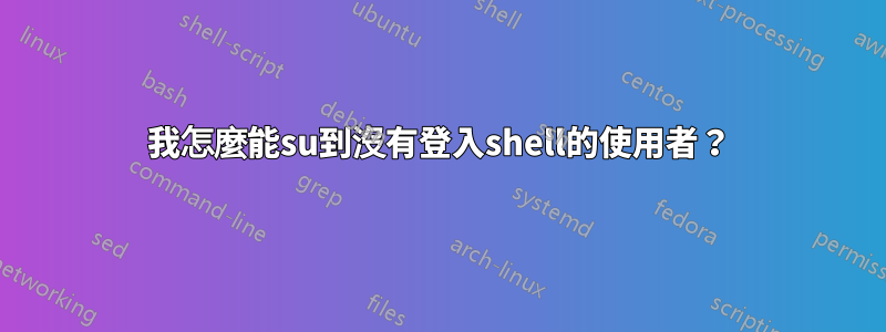 我怎麼能su到沒有登入shell的使用者？