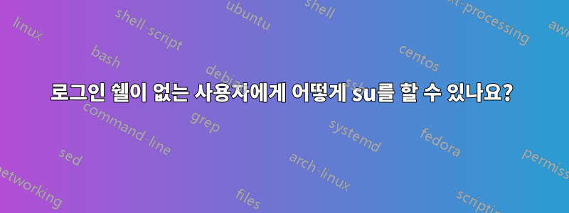 로그인 쉘이 없는 사용자에게 어떻게 su를 할 수 있나요?