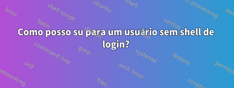 Como posso su para um usuário sem shell de login?