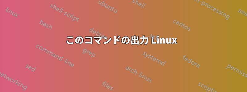 このコマンドの出力 Linux 